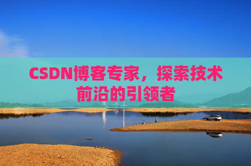 CSDN博客专家，探索技术前沿的引领者